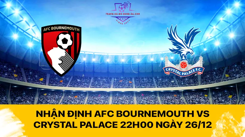 Nhận định AFC Bournemouth vs Crystal Palace 22h00 ngày 26/12  - Cuộc đấu kịch tính ở Vitality Stadium