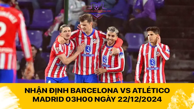 Nhận định Barcelona vs Atlético Madrid 03h00 ngày 22/12/2024