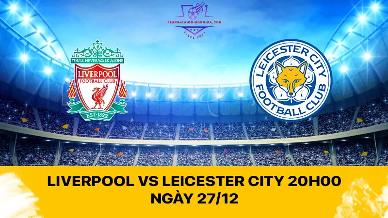 Liverpool vs Leicester City 20h00 ngày 27/12 - Cuộc chiến hấp dẫn tại Anfield