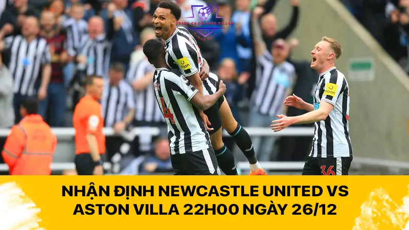 Nhận định Newcastle United vs Aston Villa 22h00 ngày 26/12