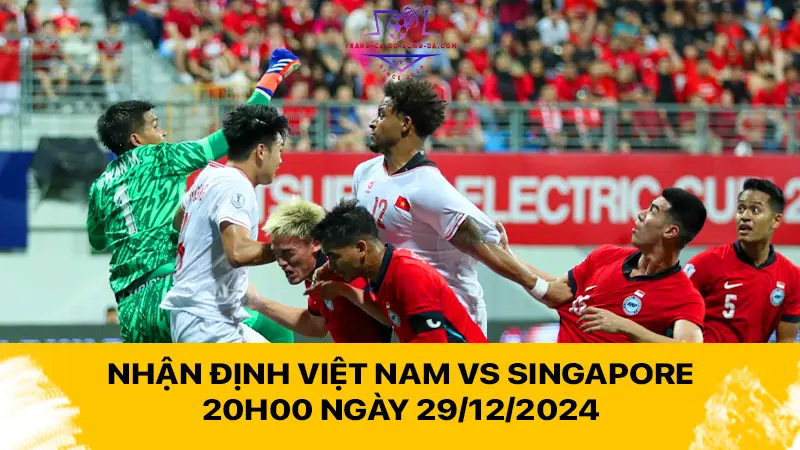 Nhận định Việt Nam vs Singapore 20h00 ngày 29/12/2024