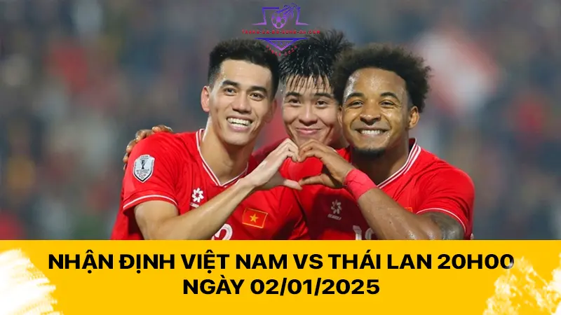 Nhận định Việt Nam vs Thái Lan 20h00 ngày 02/01/2025