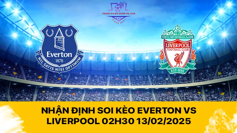 Nhận định soi kèo Everton vs Liverpool 02h30 13/02/2025